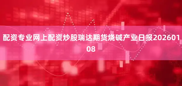 配资专业网上配资炒股瑞达期货烧碱产业日报20260108