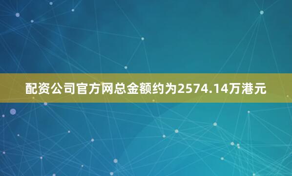 配资公司官方网总金额约为2574.14万港元