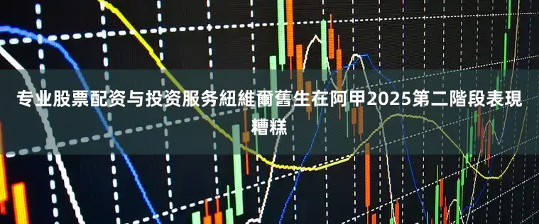 专业股票配资与投资服务　　紐維爾舊生在阿甲2025第二階段表現糟糕