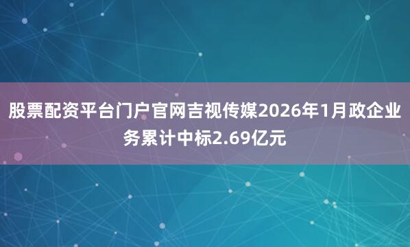 股票配资平台门户官网吉视传媒2026年1月政企业务累计中标2.69亿元