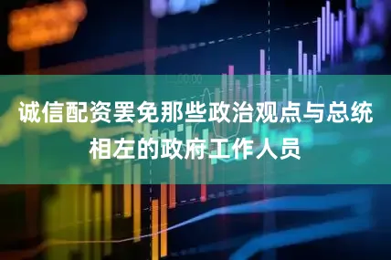 诚信配资罢免那些政治观点与总统相左的政府工作人员