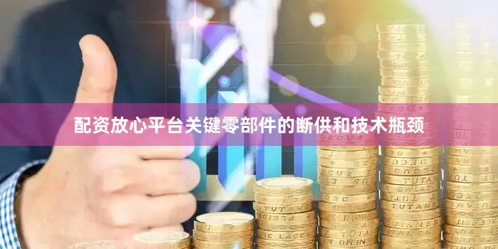 配资放心平台关键零部件的断供和技术瓶颈
