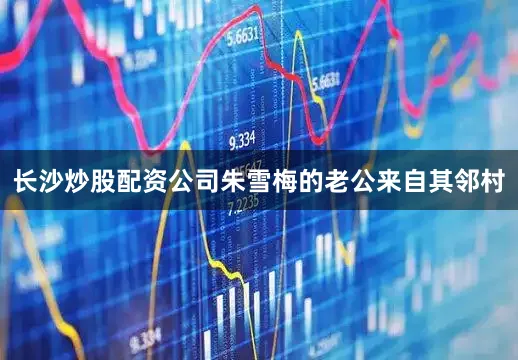 长沙炒股配资公司朱雪梅的老公来自其邻村